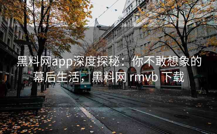 黑料网app深度探秘：你不敢想象的幕后生活，黑料网 rmvb 下载