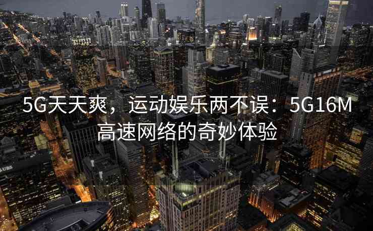5G天天爽，运动娱乐两不误：5G16M高速网络的奇妙体验