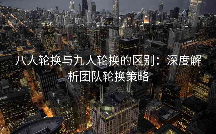 八人轮换与九人轮换的区别：深度解析团队轮换策略