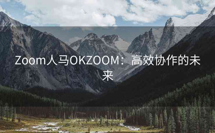Zoom人马OKZOOM：高效协作的未来
