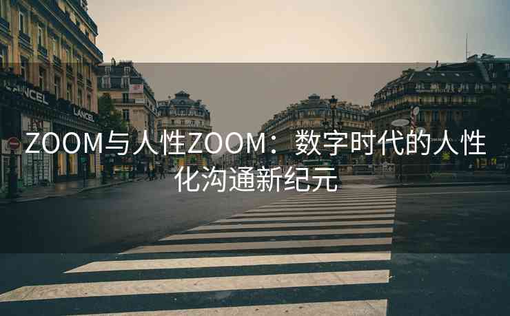 ZOOM与人性ZOOM：数字时代的人性化沟通新纪元