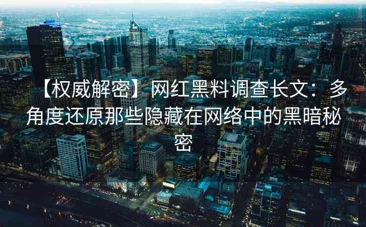 【权威解密】网红黑料调查长文：多角度还原那些隐藏在网络中的黑暗秘密