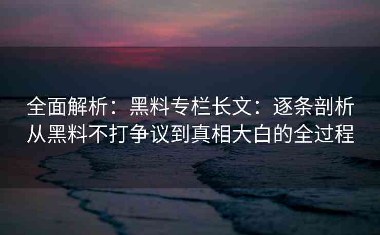 全面解析：黑料专栏长文：逐条剖析从黑料不打争议到真相大白的全过程
