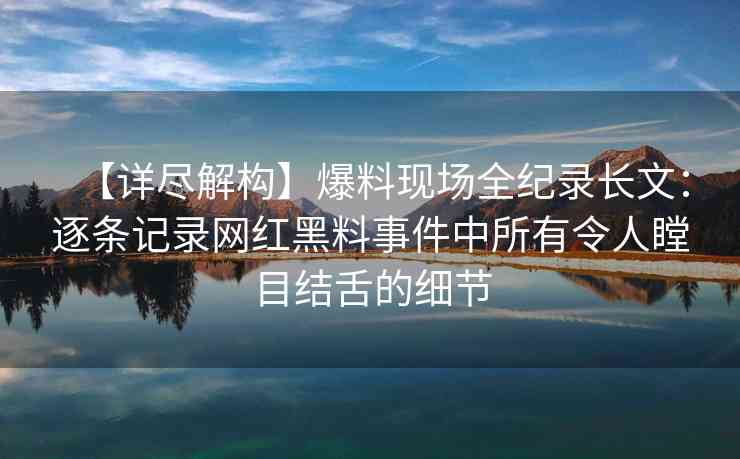 【详尽解构】爆料现场全纪录长文：逐条记录网红黑料事件中所有令人瞠目结舌的细节