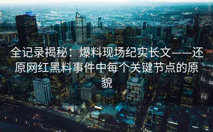 全记录揭秘:爆料现场纪实长文——还原网红黑料事件中每个关键节点的原貌 全记录揭秘:爆料现场纪实长文——还原网红黑料事件中每个关键节点的原貌