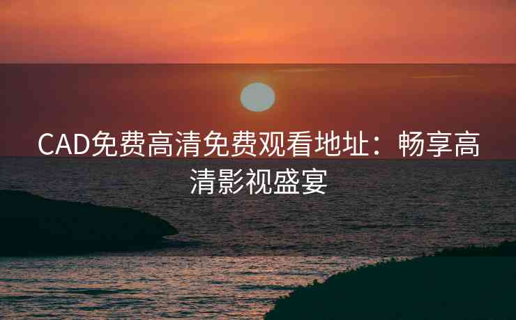 CAD免费高清免费观看地址：畅享高清影视盛宴