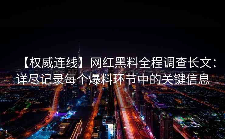 【权威连线】网红黑料全程调查长文：详尽记录每个爆料环节中的关键信息