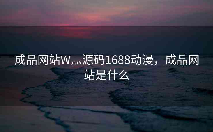 成品网站W灬源码1688动漫，成品网站是什么