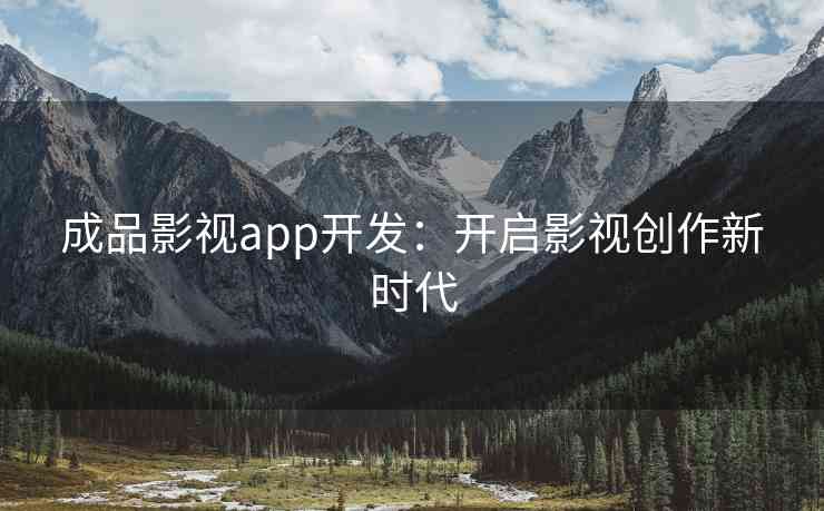 成品影视app开发：开启影视创作新时代