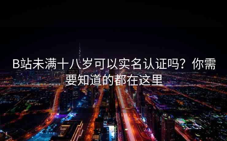 B站未满十八岁可以实名认证吗？你需要知道的都在这里