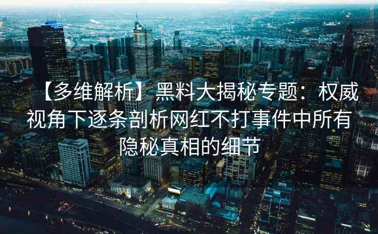 【多维解析】黑料大揭秘专题：权威视角下逐条剖析网红不打事件中所有隐秘真相的细节