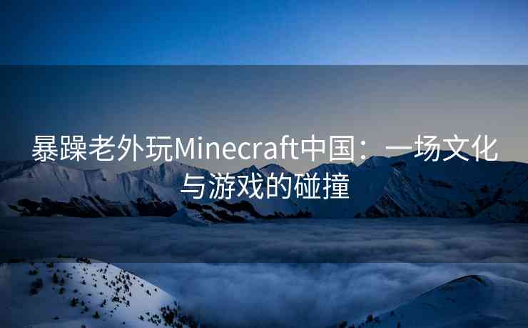 暴躁老外玩Minecraft中国：一场文化与游戏的碰撞
