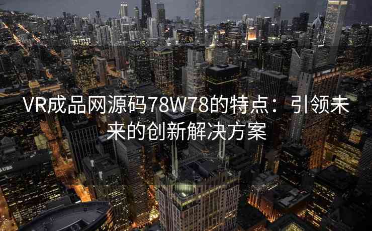 VR成品网源码78W78的特点：引领未来的创新解决方案