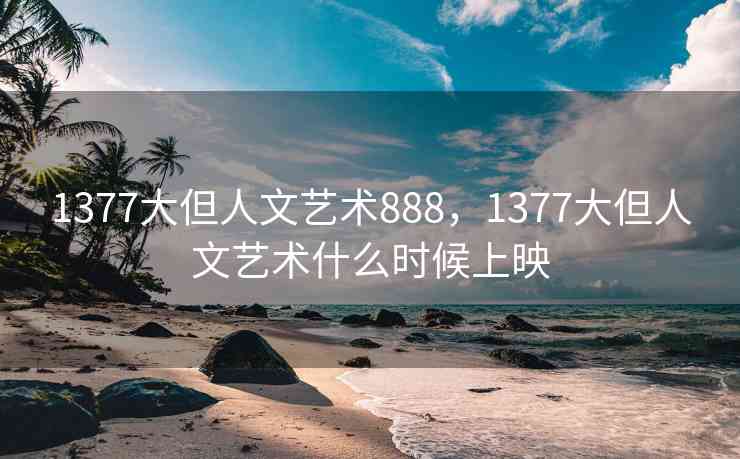 1377大但人文艺术888，1377大但人文艺术什么时候上映