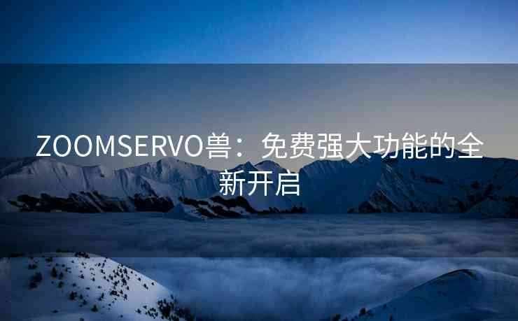 ZOOMSERVO兽：免费强大功能的全新开启
