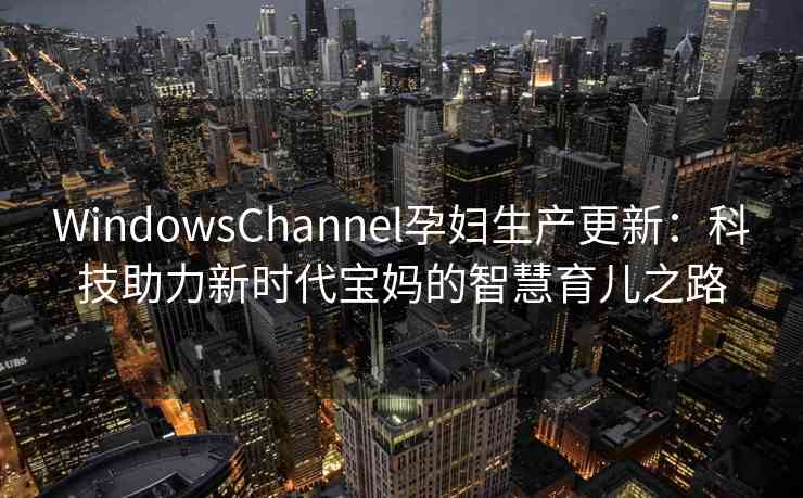 WindowsChannel孕妇生产更新：科技助力新时代宝妈的智慧育儿之路