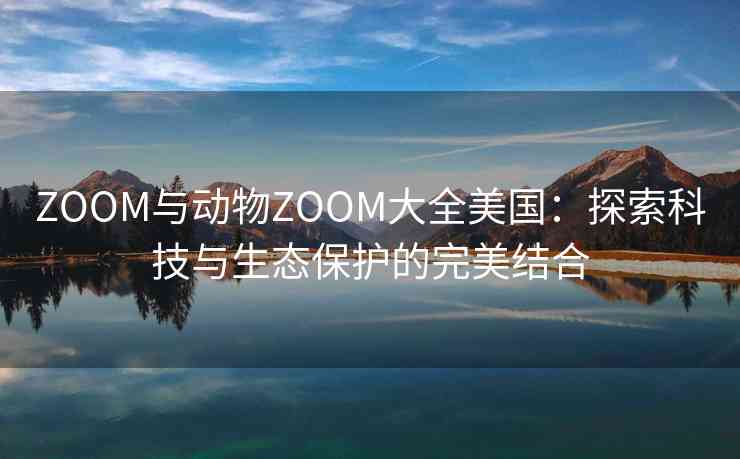 ZOOM与动物ZOOM大全美国：探索科技与生态保护的完美结合