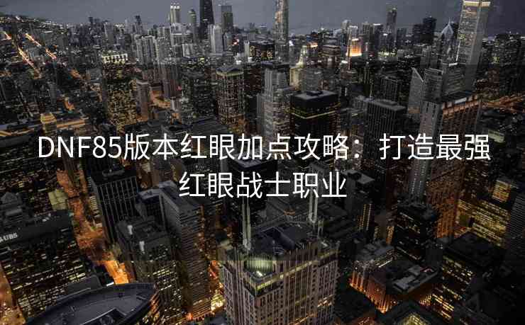 DNF85版本红眼加点攻略：打造最强红眼战士职业